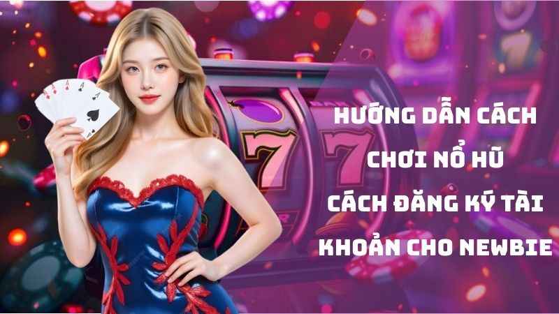Hướng dẫn cách chơi nổ hũ- cách đăng ký tài khoản cho newbie