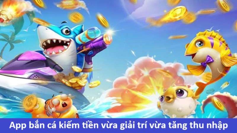 App bắn cá kiếm tiền vừa giải trí vừa tăng thu nhập