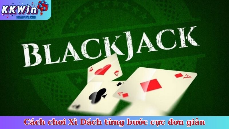 Cách chơi Xì Dách từng bước cực đơn giản